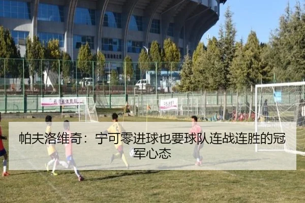 帕夫洛维奇：宁可零进球也要球队连战连胜的冠军心态 | aiyouxi
